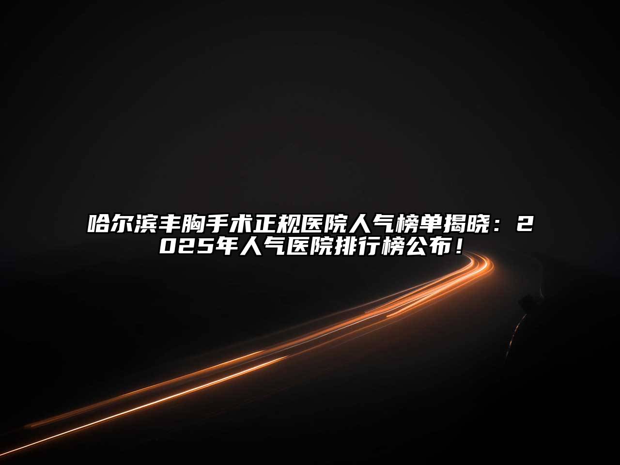 哈尔滨丰胸手术正规医院人气榜单揭晓：2025年人气医院排行榜公布！