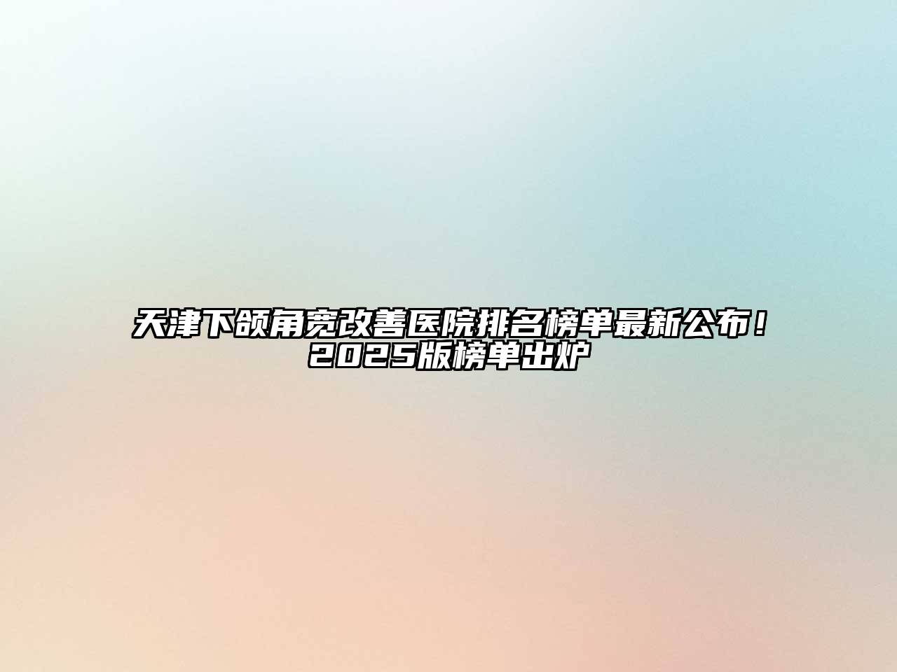 天津下颌角宽改善医院排名榜单最新公布！2025版榜单出炉