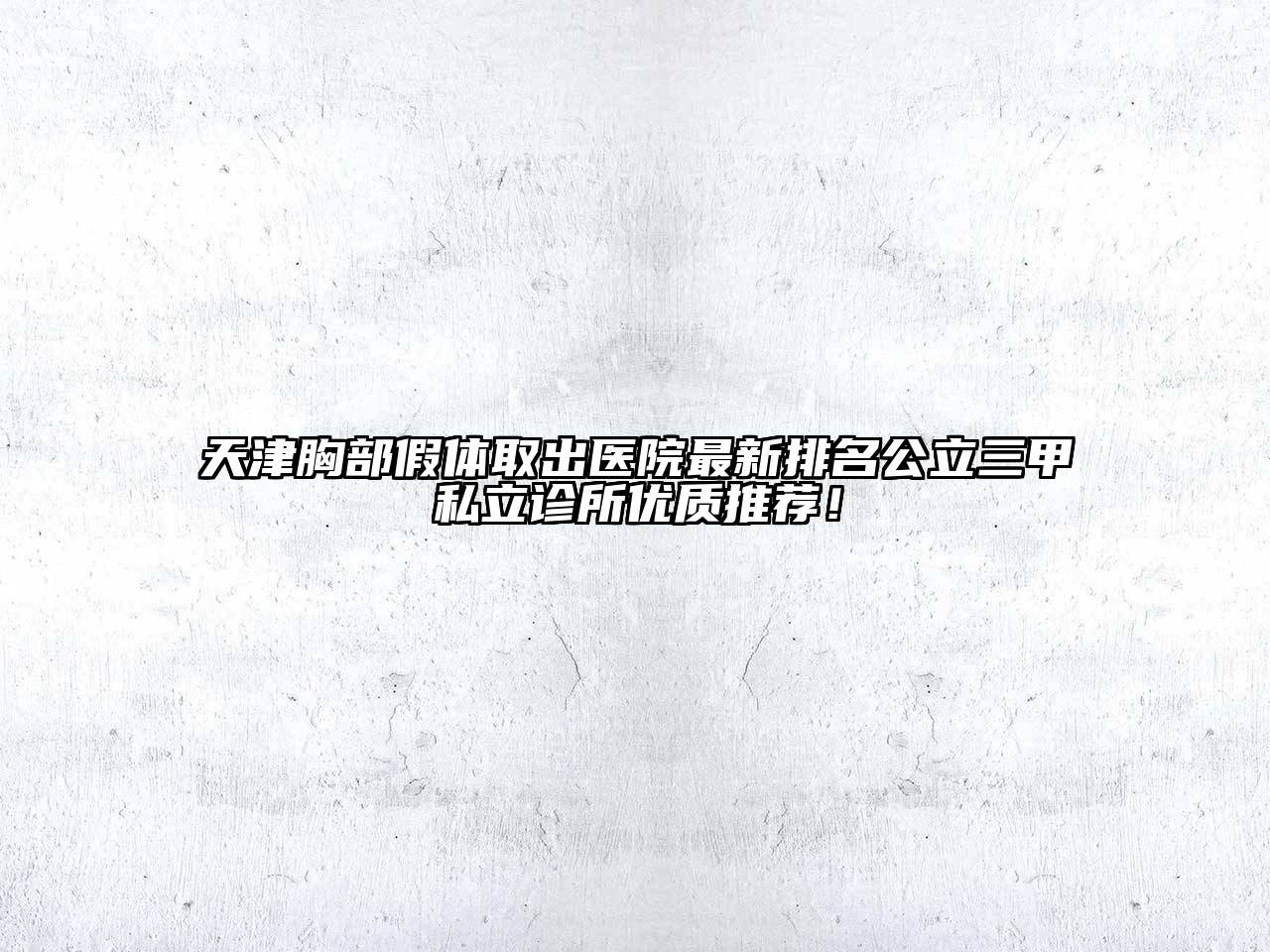 天津胸部假体取出医院最新排名公立三甲私立诊所优质推荐！