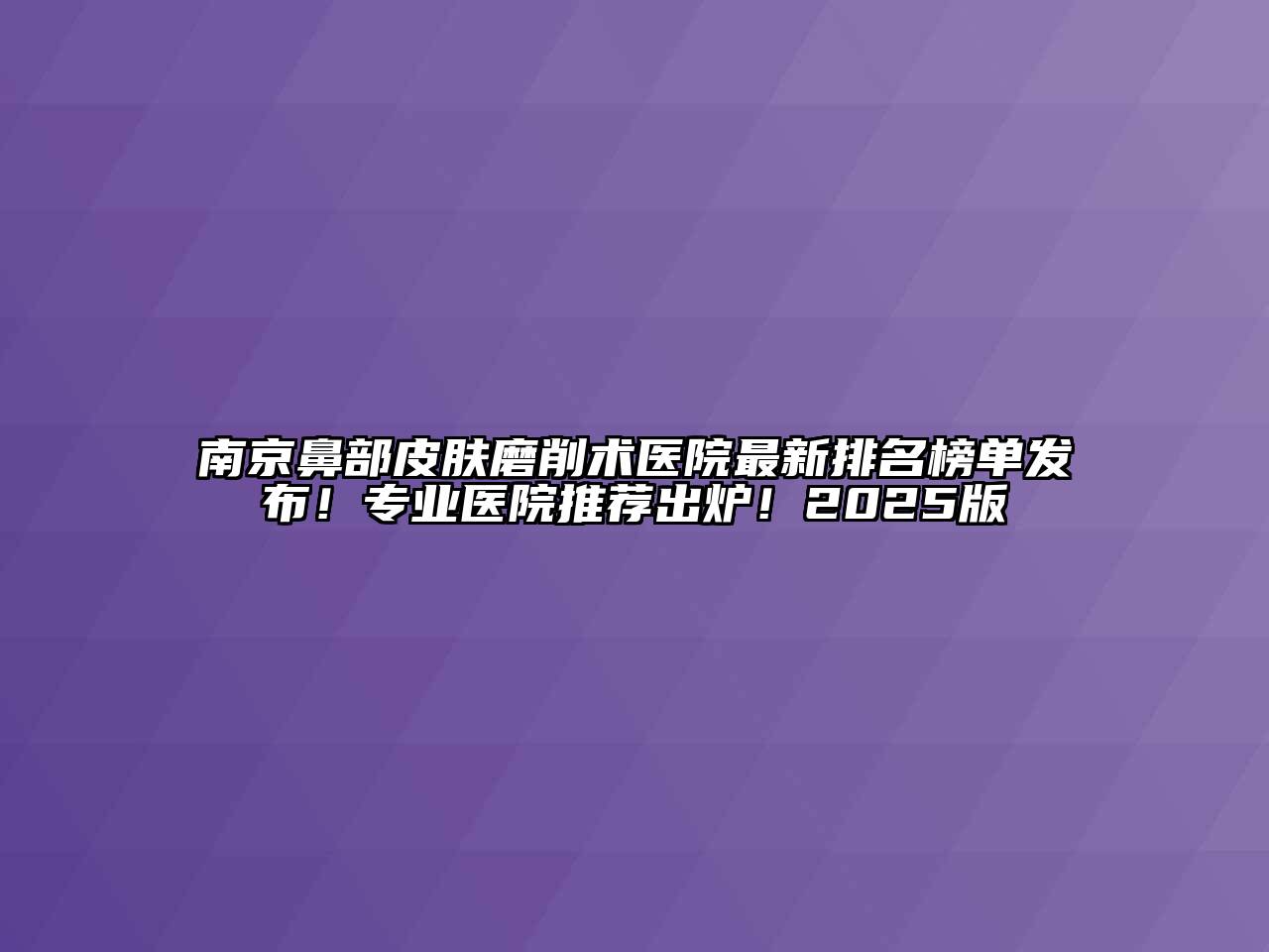 南京鼻部皮肤磨削术医院最新排名榜单发布！专业医院推荐出炉！2025版