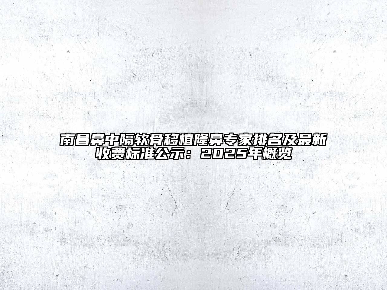 南昌鼻中隔软骨移植隆鼻专家排名及最新收费标准公示：2025年概览