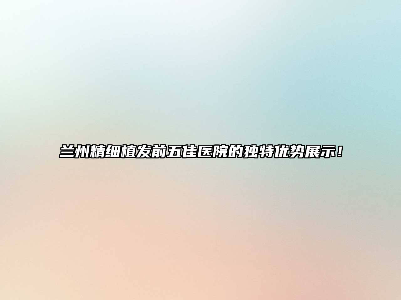 兰州精细植发前五佳医院的独特优势展示！