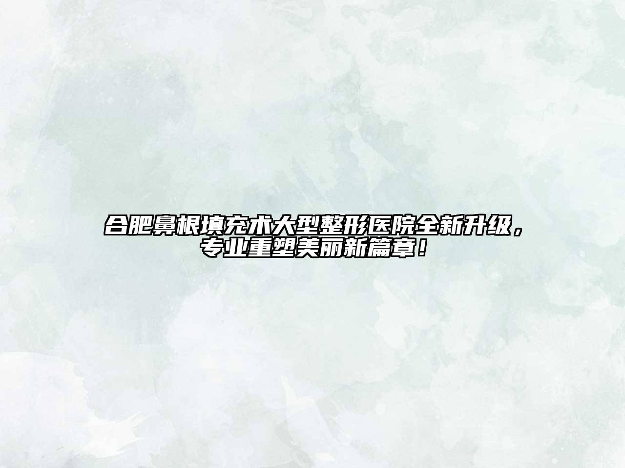 合肥鼻根填充术大型整形医院全新升级，专业重塑美丽新篇章！