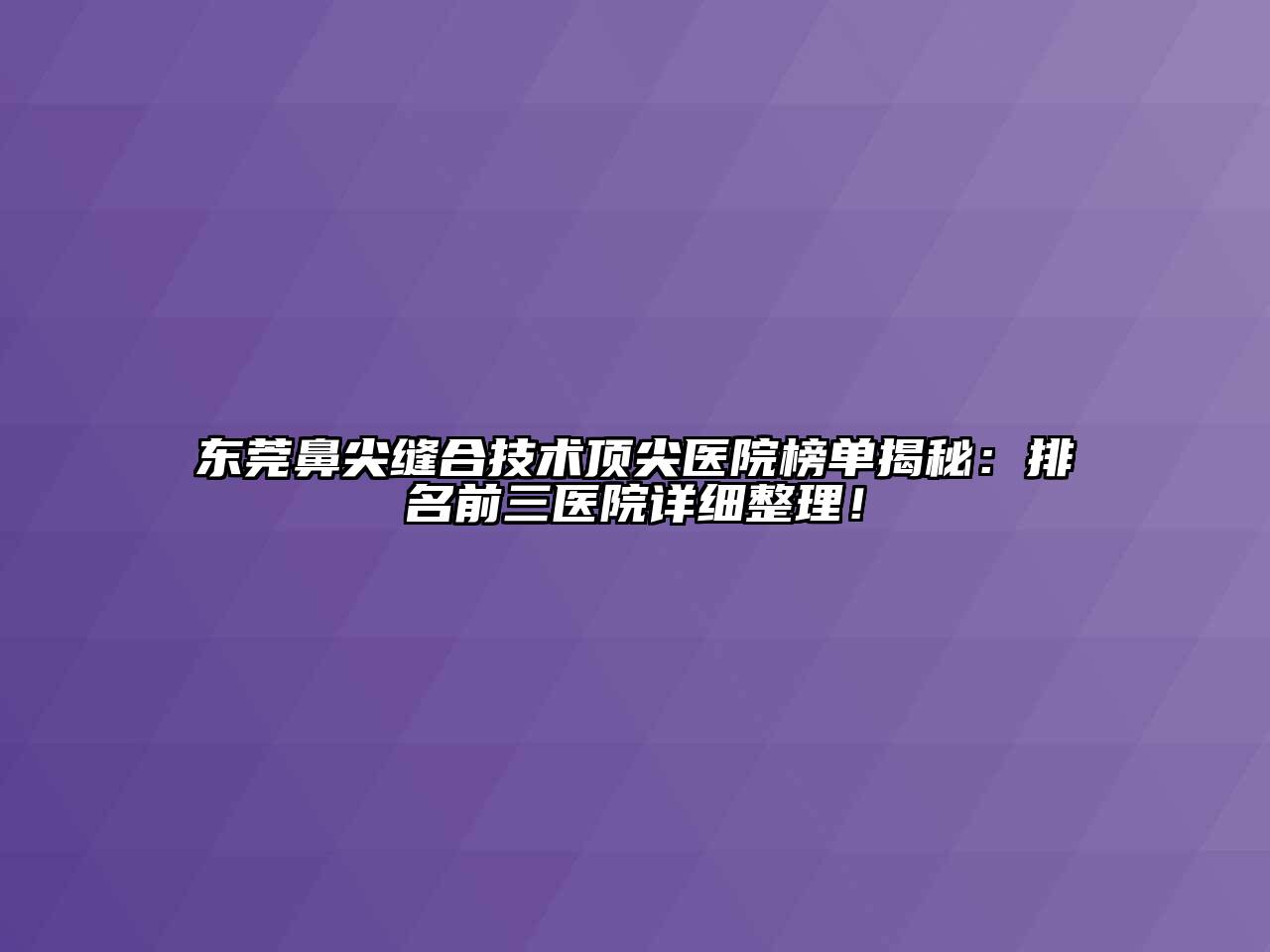 东莞鼻尖缝合技术顶尖医院榜单揭秘：排名前三医院详细整理！