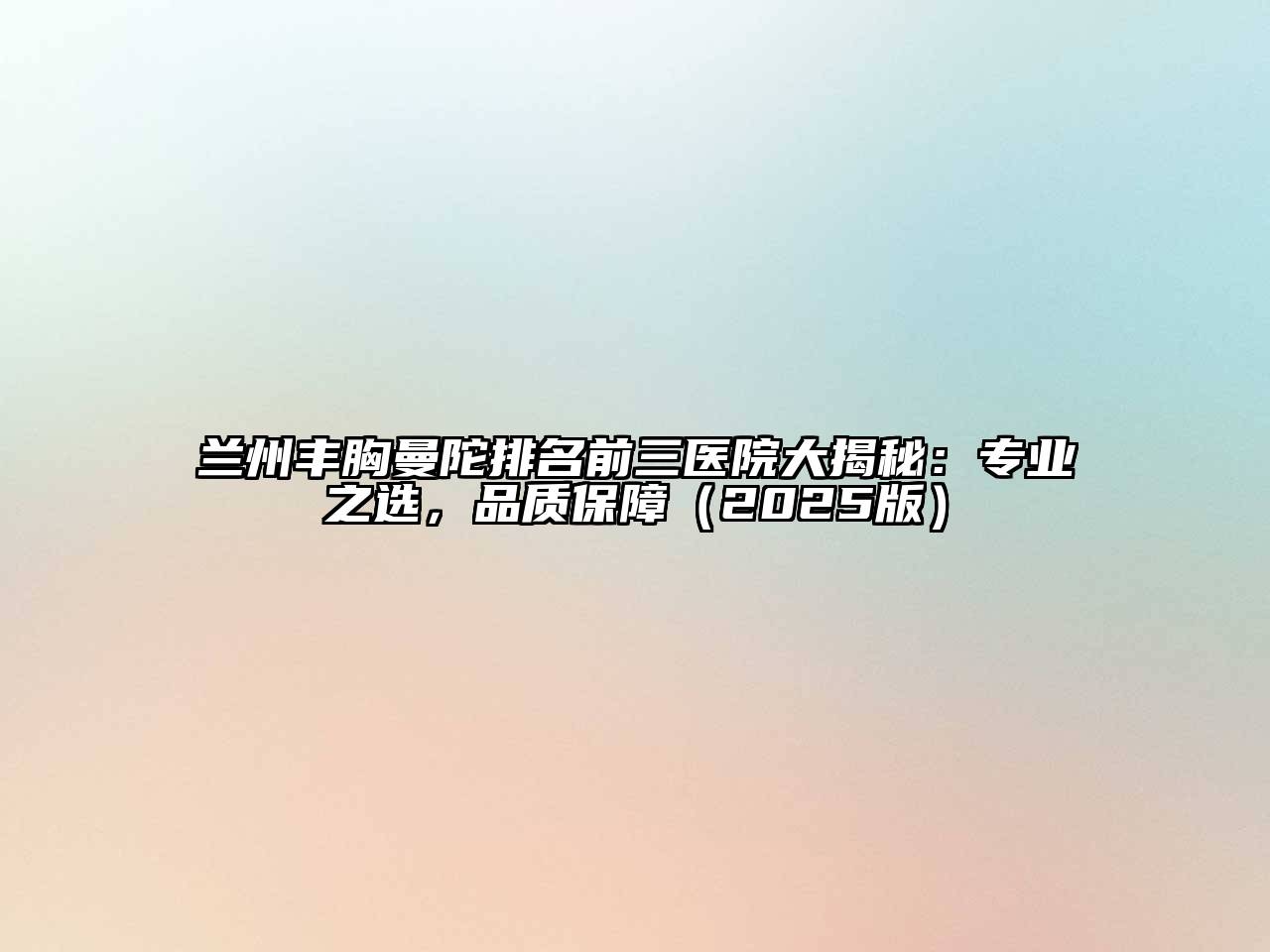 兰州丰胸曼陀排名前三医院大揭秘：专业之选，品质保障（2025版）