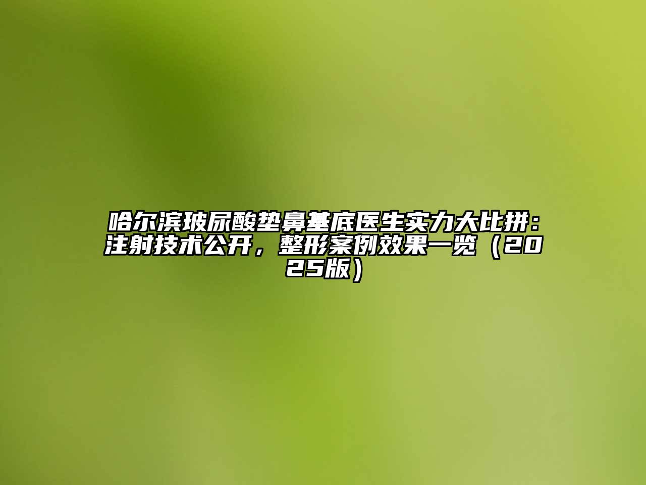 哈尔滨玻尿酸垫鼻基底医生实力大比拼：注射技术公开，整形案例效果一览（2025版）