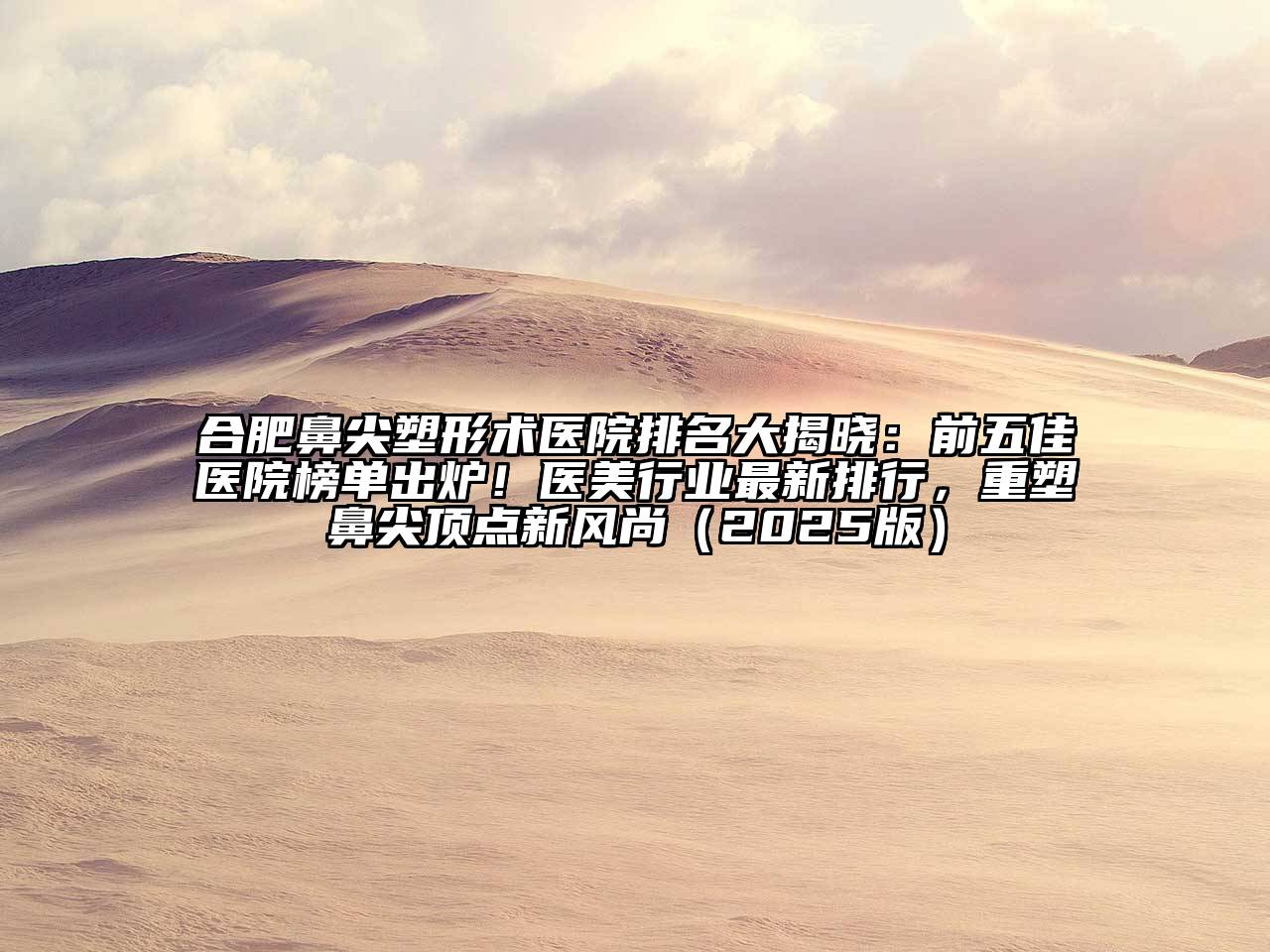 合肥鼻尖塑形术医院排名大揭晓：前五佳医院榜单出炉！医美行业最新排行，重塑鼻尖顶点新风尚（2025版）