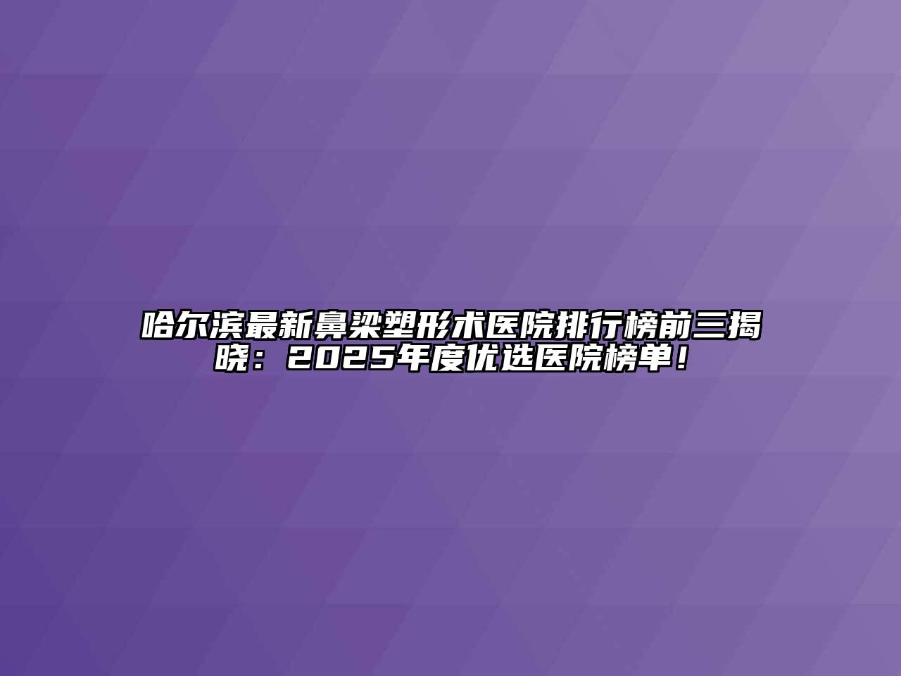 哈尔滨最新鼻梁塑形术医院排行榜前三揭晓：2025年度优选医院榜单！