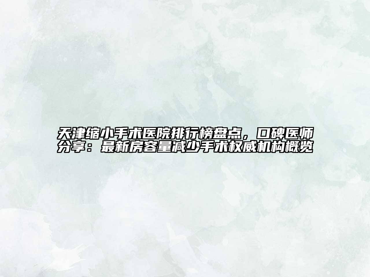 天津缩小手术医院排行榜盘点，口碑医师分享：最新房容量减少手术权威机构概览