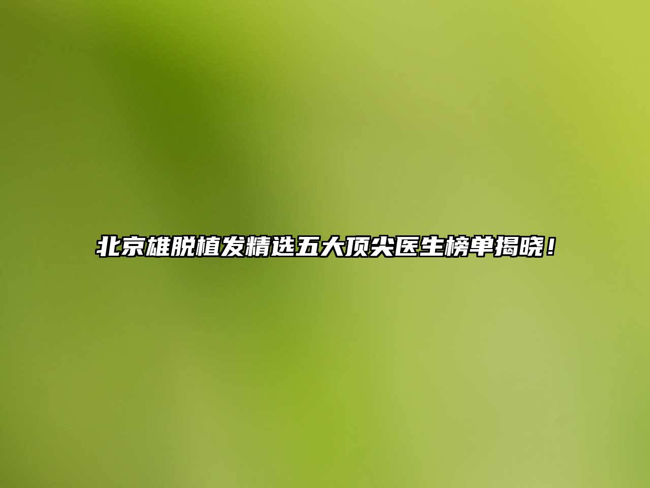 北京雄脱植发精选五大顶尖医生榜单揭晓！