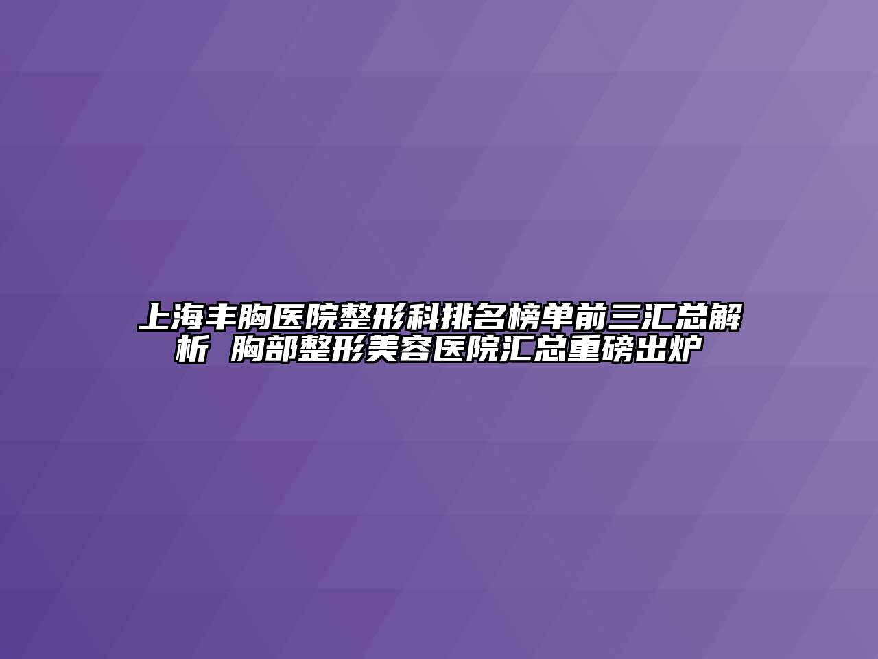 上海丰胸医院整形科排名榜单前三汇总解析 胸部整形美容医院汇总重磅出炉