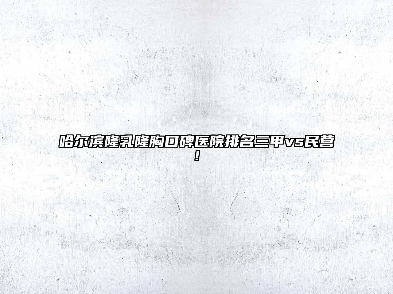 哈尔滨隆乳隆胸口碑医院排名三甲vs民营!