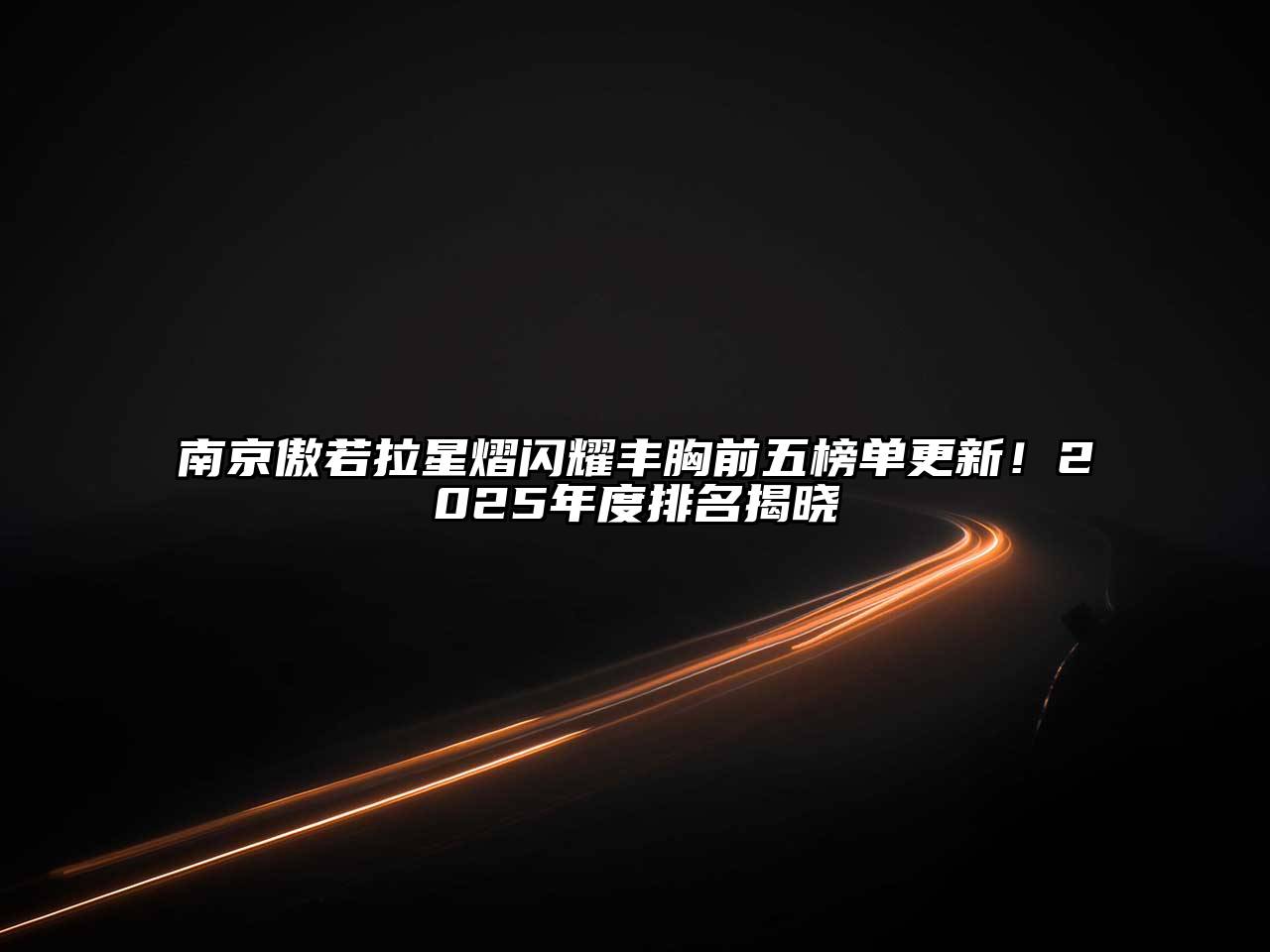 南京傲若拉星熠闪耀丰胸前五榜单更新！2025年度排名揭晓