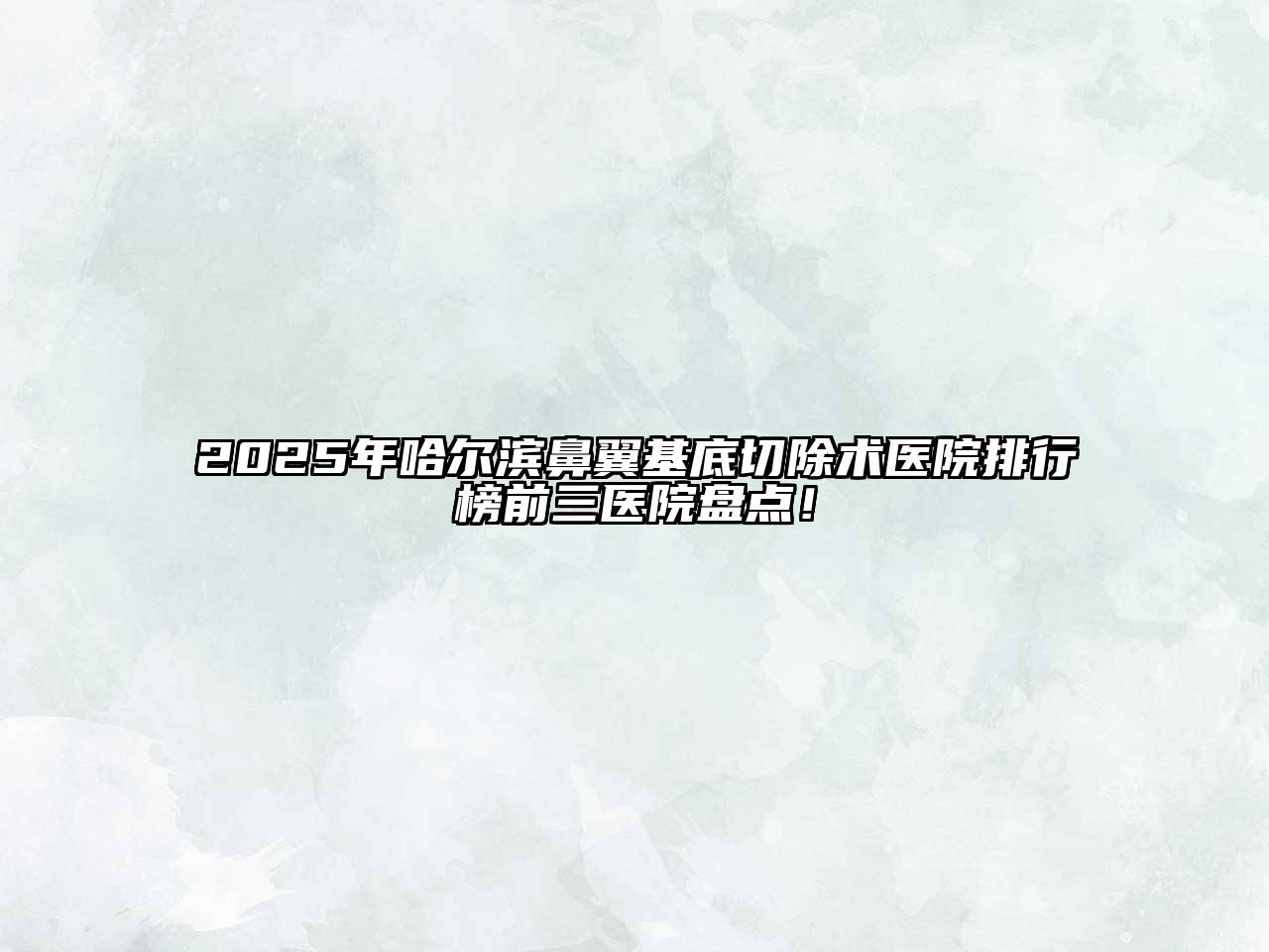 2025年哈尔滨鼻翼基底切除术医院排行榜前三医院盘点！
