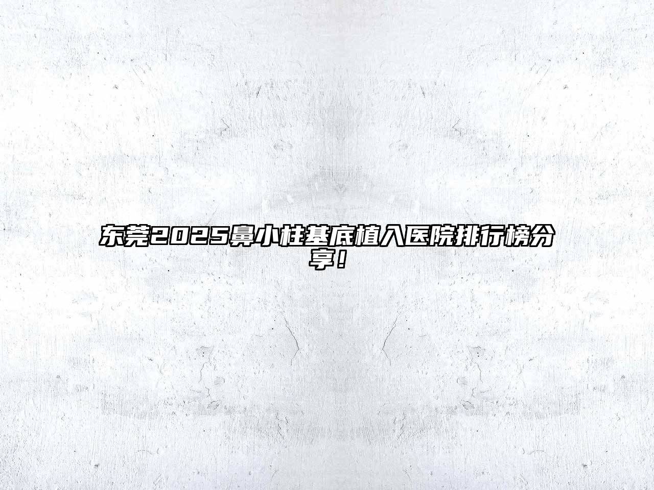 东莞2025鼻小柱基底植入医院排行榜分享！