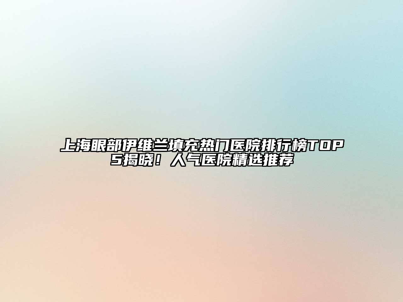 上海眼部伊维兰填充热门医院排行榜TOP5揭晓！人气医院精选推荐