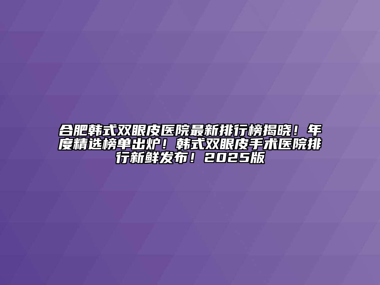 合肥韩式双眼皮医院最新排行榜揭晓！年度精选榜单出炉！韩式双眼皮手术医院排行新鲜发布！2025版