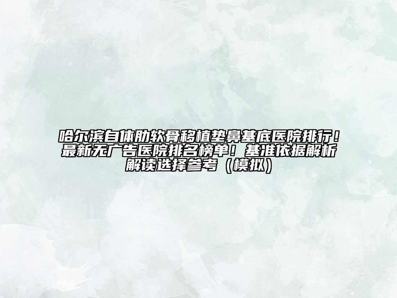 哈尔滨自体肋软骨移植垫鼻基底医院排行！最新无广告医院排名榜单！基准依据解析解读选择参考（模拟）