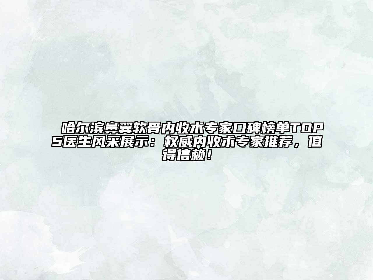 哈尔滨鼻翼软骨内收术专家口碑榜单TOP5医生风采展示：权威内收术专家推荐，值得信赖！