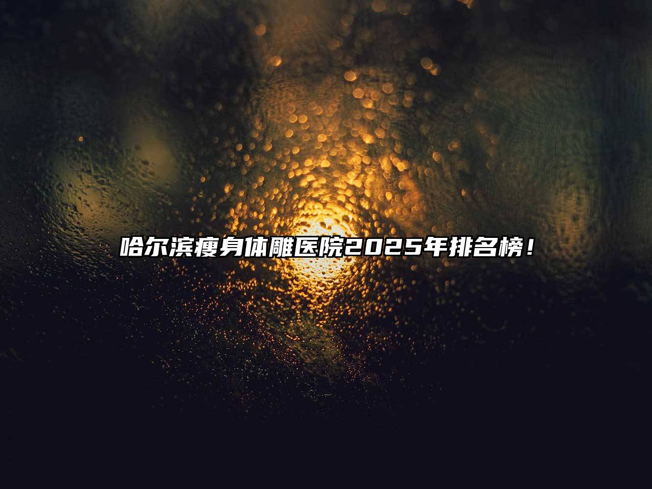 哈尔滨瘦身体雕医院2025年排名榜！