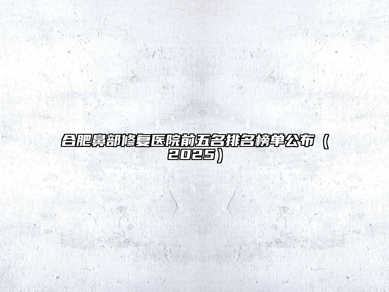 合肥鼻部修复医院前五名排名榜单公布（2025）