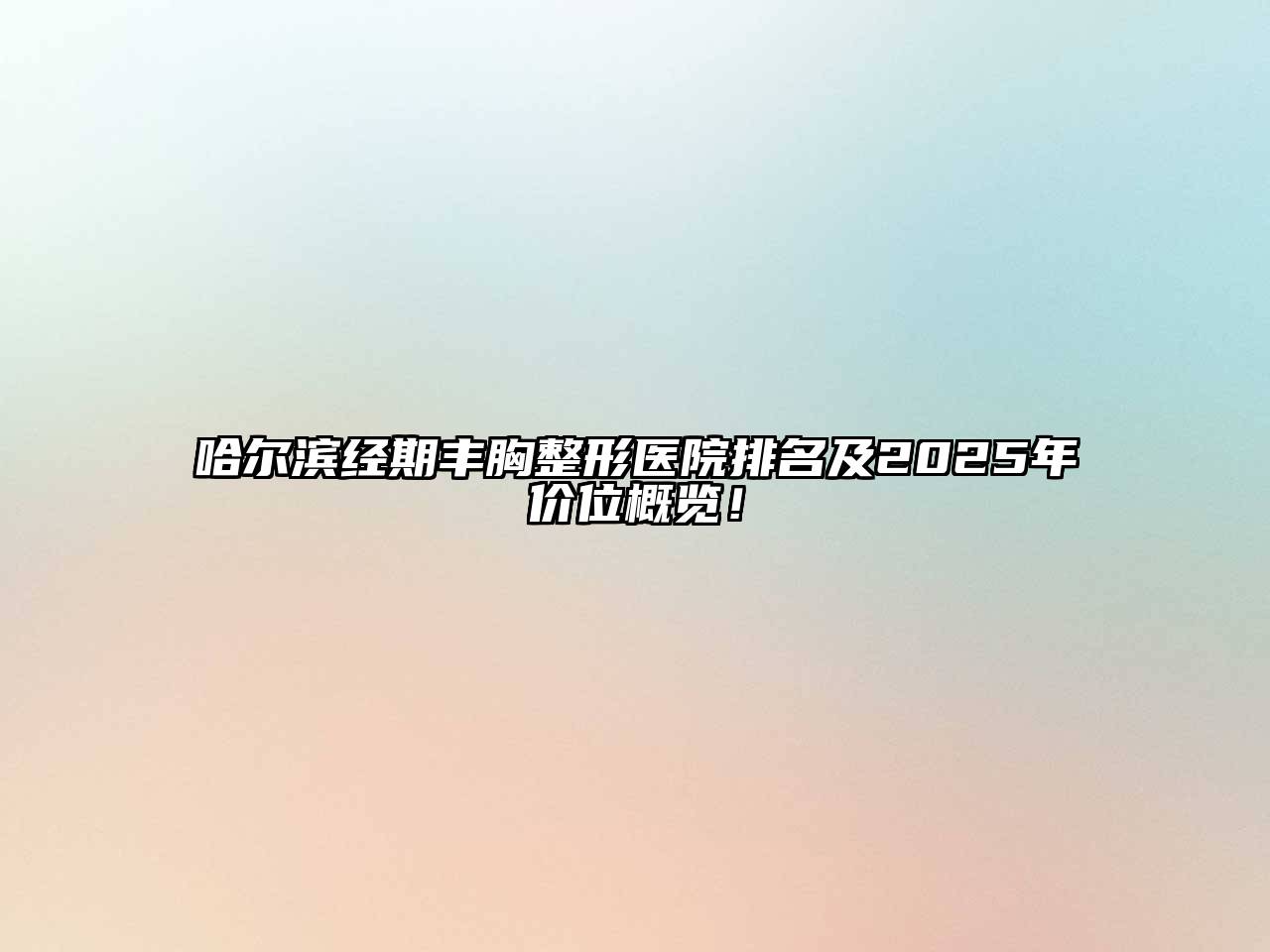 哈尔滨经期丰胸整形医院排名及2025年价位概览！