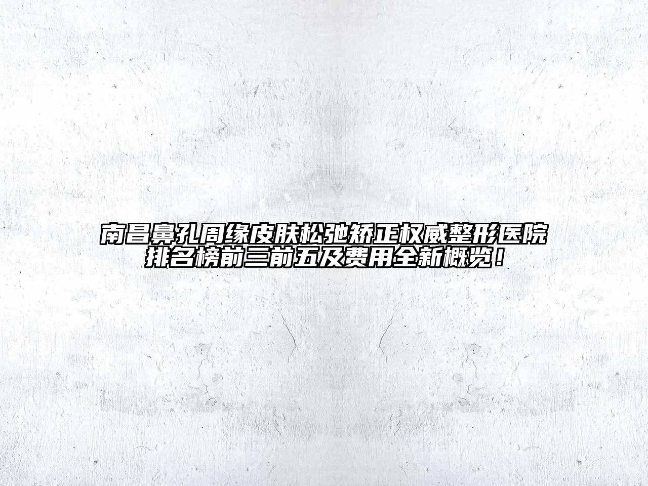 南昌鼻孔周缘皮肤松弛矫正权威整形医院排名榜前三前五及费用全新概览！