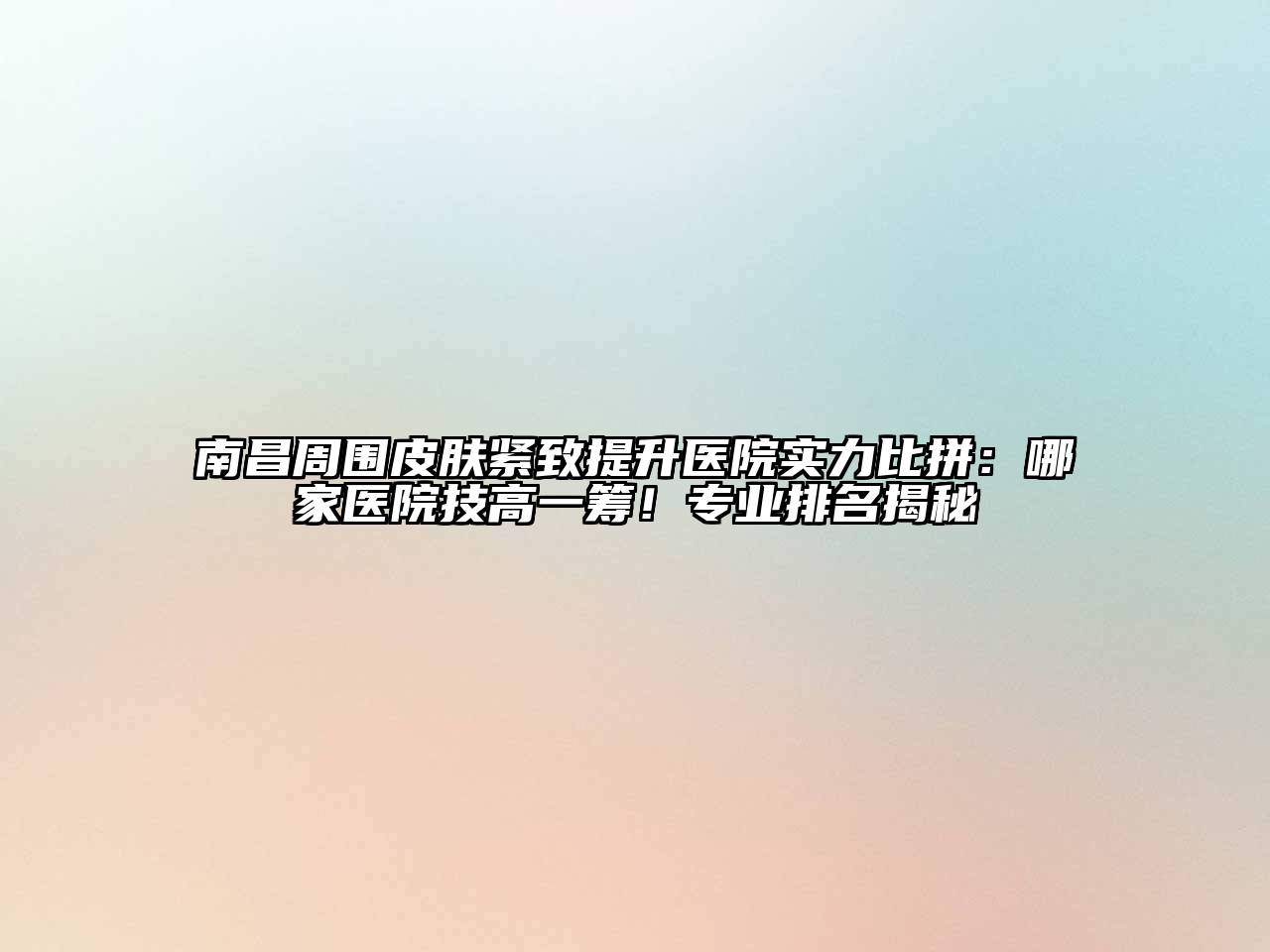 南昌周围皮肤紧致提升医院实力比拼：哪家医院技高一筹！专业排名揭秘