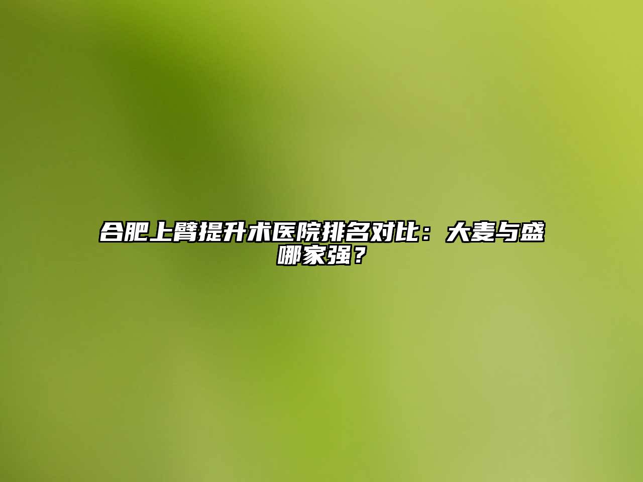 合肥上臂提升术医院排名对比：大麦与盛哪家强？