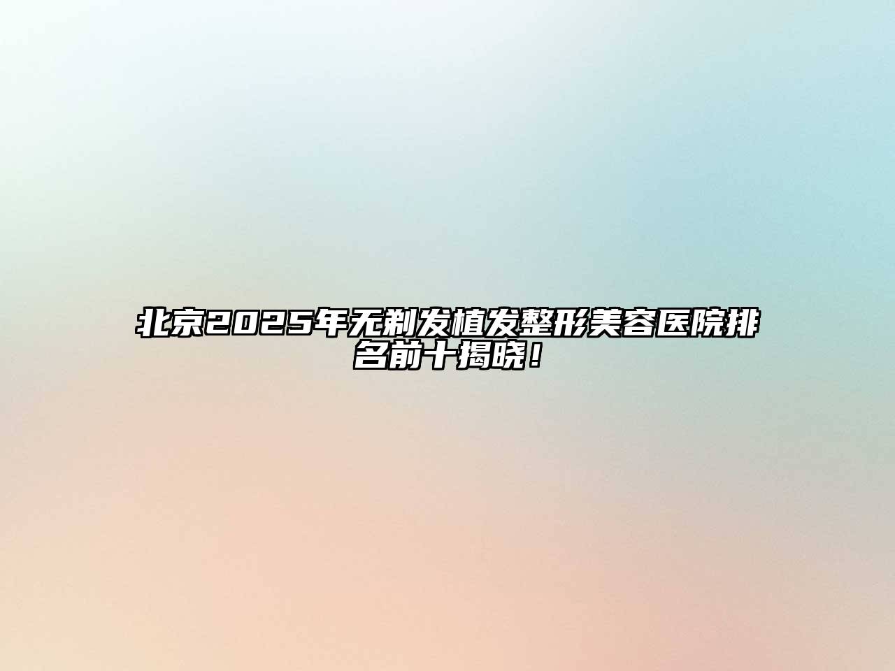 北京2025年无剃发植发整形美容医院排名前十揭晓！