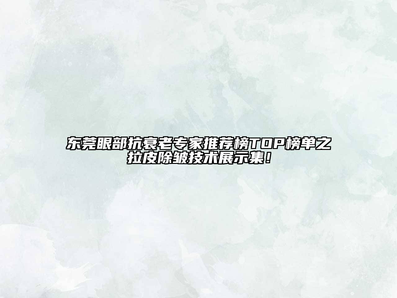 东莞眼部抗衰老专家推荐榜TOP榜单之拉皮除皱技术展示集！