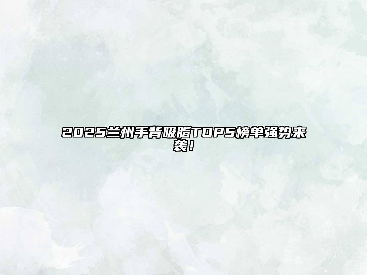 2025兰州手背吸脂TOP5榜单强势来袭！