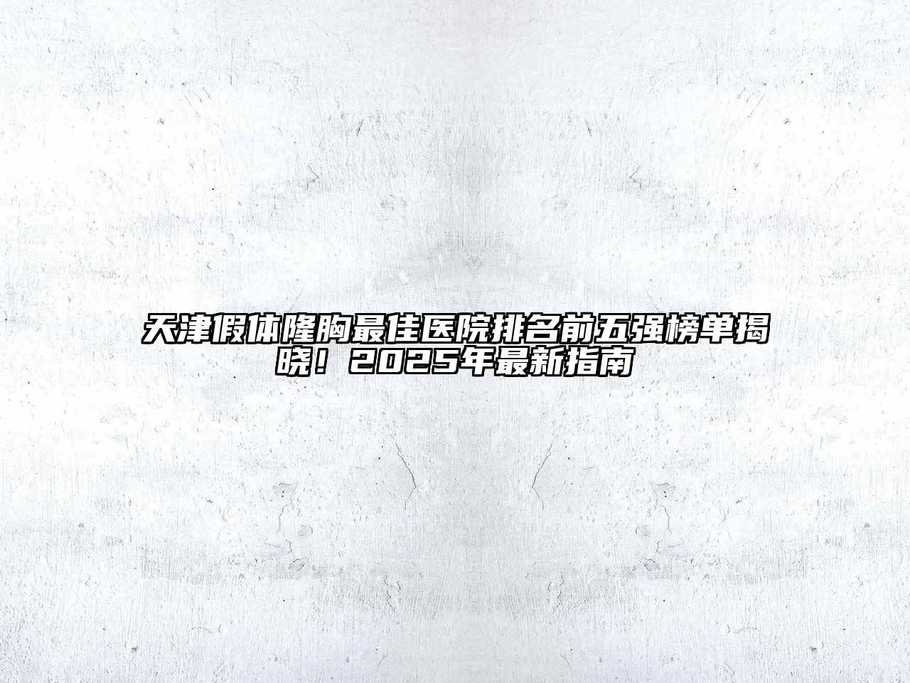 天津假体隆胸最佳医院排名前五强榜单揭晓！2025年最新指南