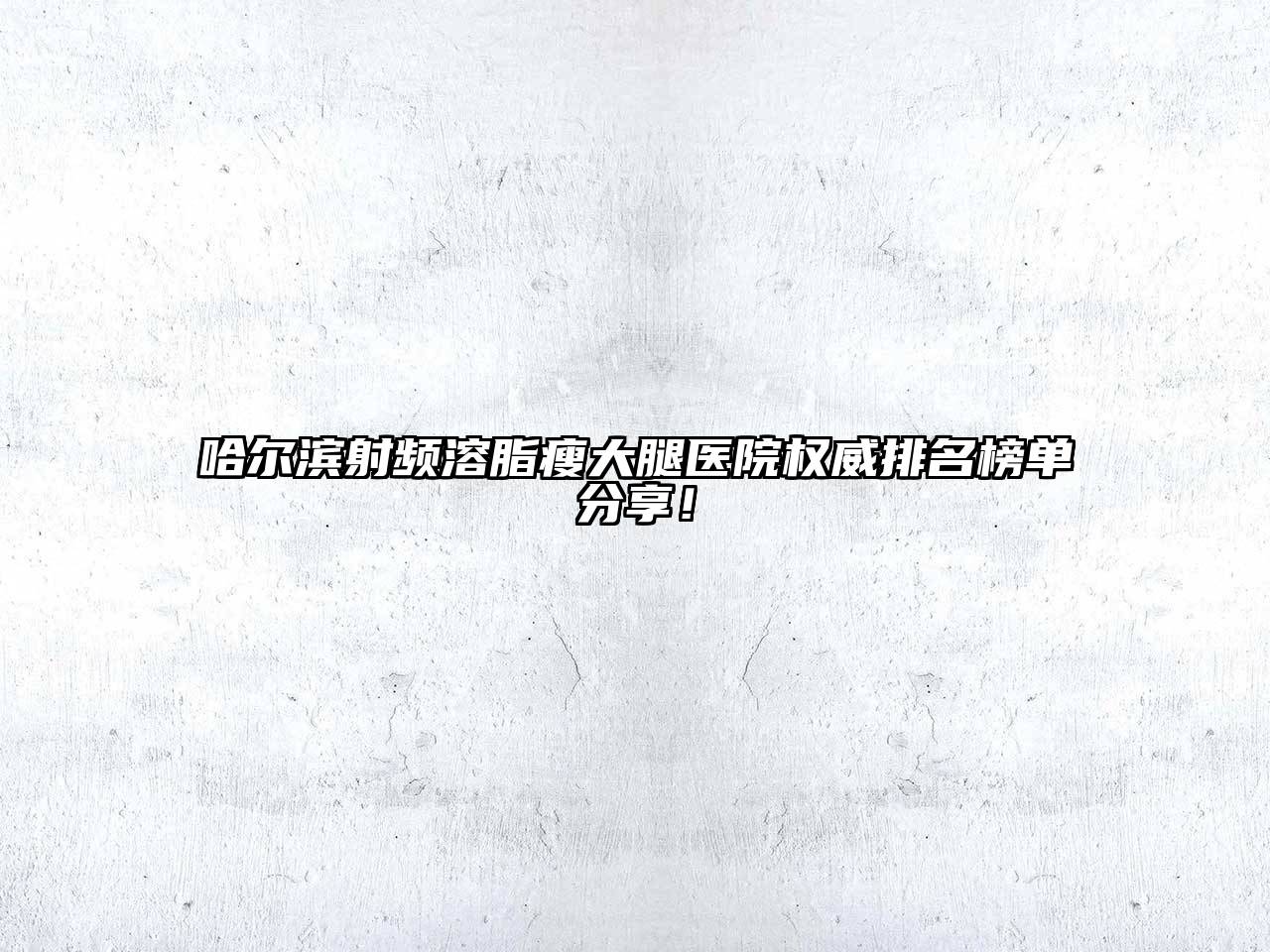 哈尔滨射频溶脂瘦大腿医院权威排名榜单分享！