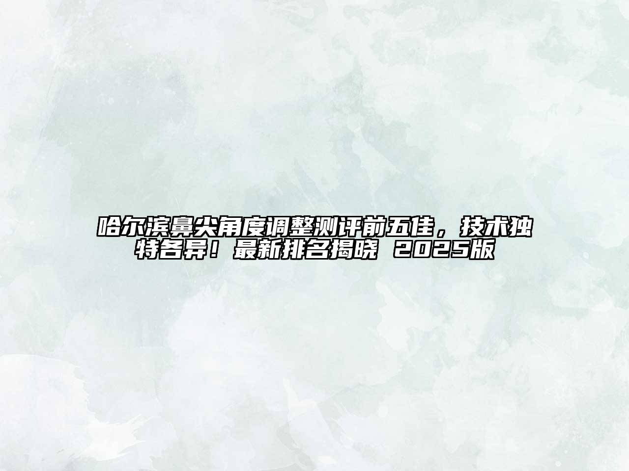 哈尔滨鼻尖角度调整测评前五佳，技术独特各异！最新排名揭晓 2025版