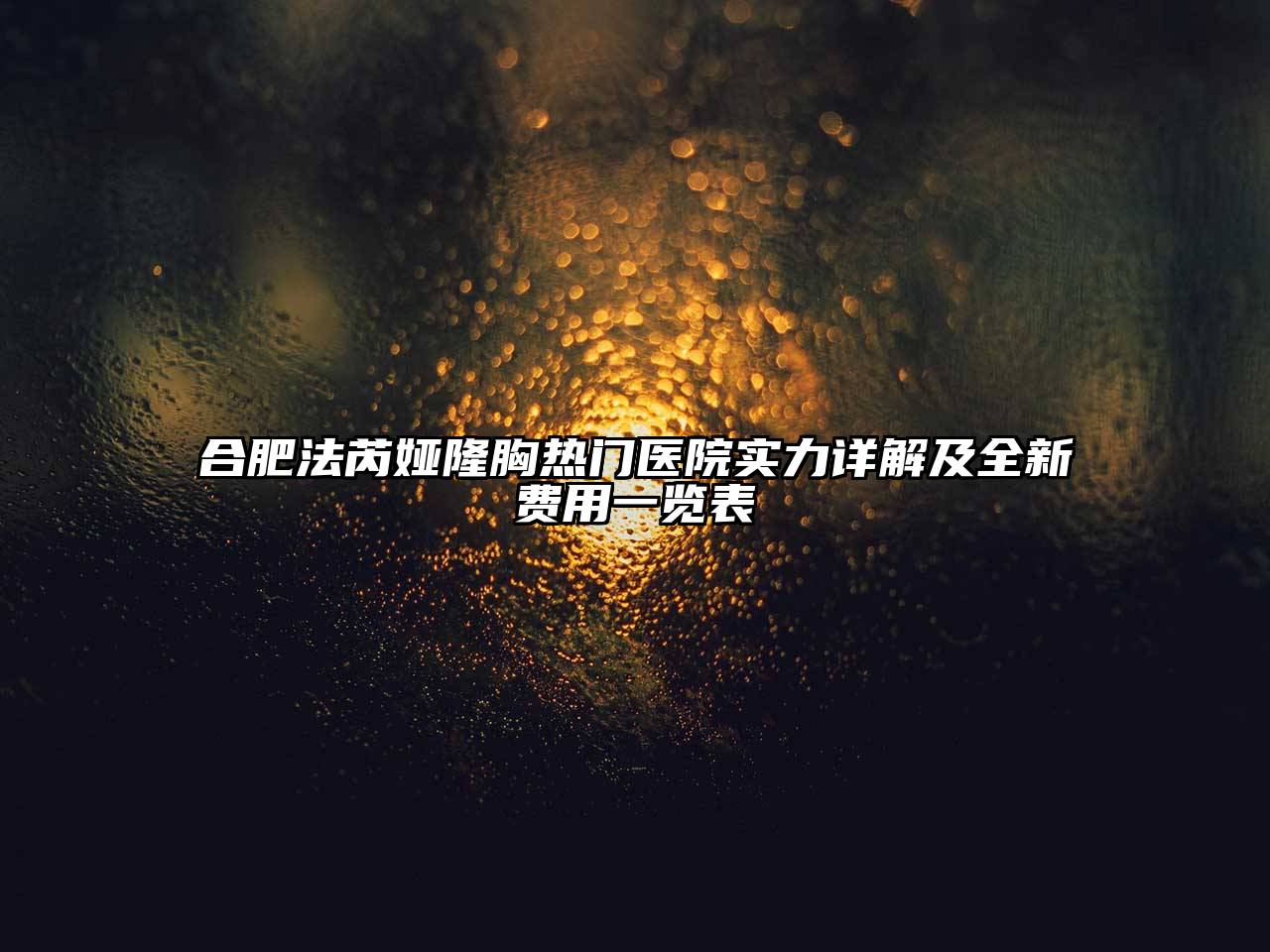 合肥法芮娅隆胸热门医院实力详解及全新费用一览表