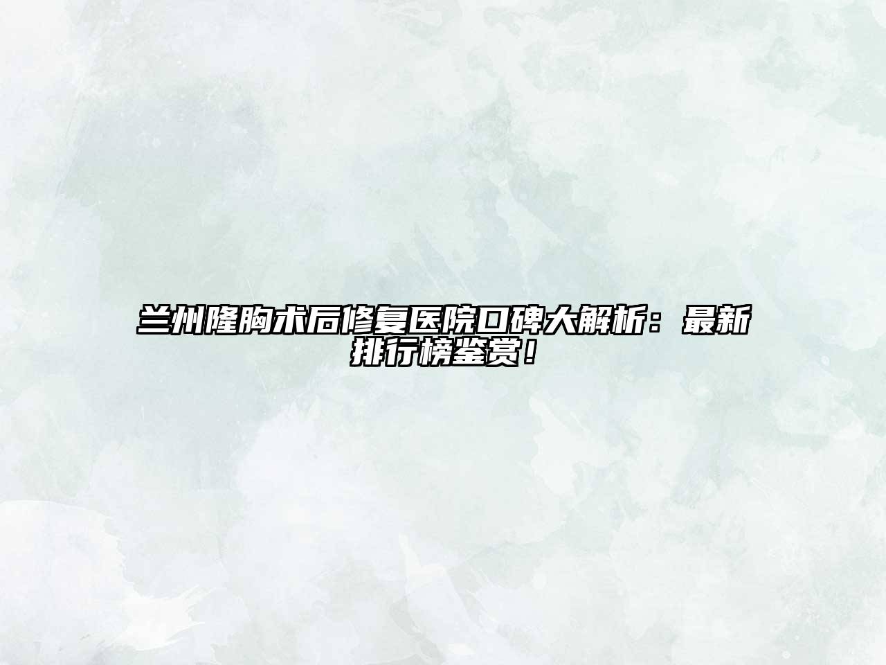 兰州隆胸术后修复医院口碑大解析：最新排行榜鉴赏！