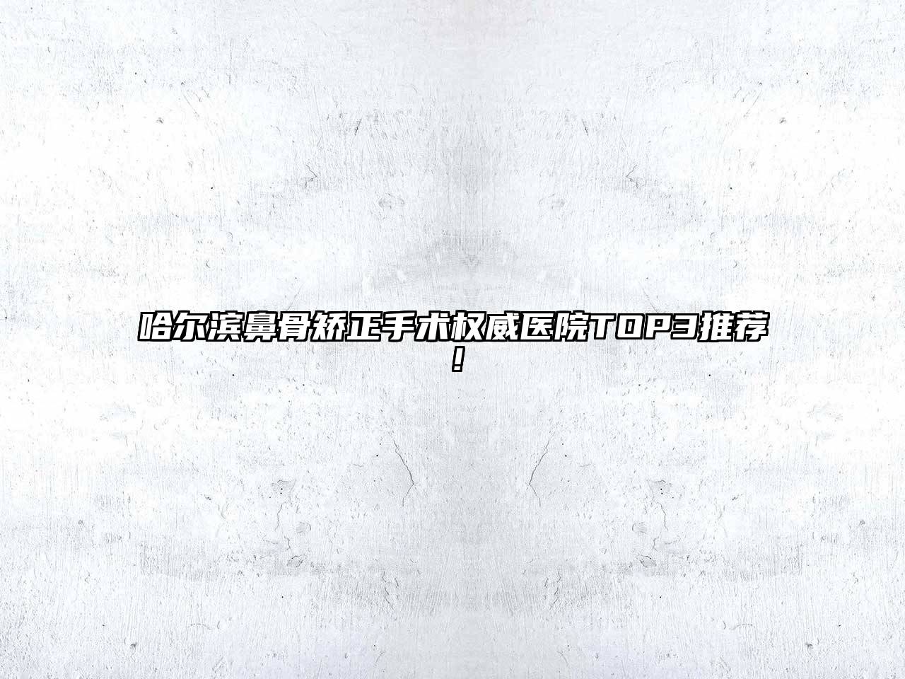 哈尔滨鼻骨矫正手术权威医院TOP3推荐！