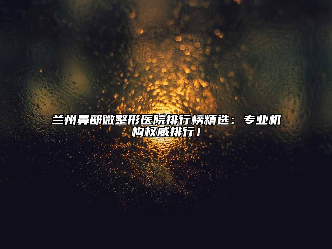 兰州鼻部微整形医院排行榜精选：专业机构权威排行！