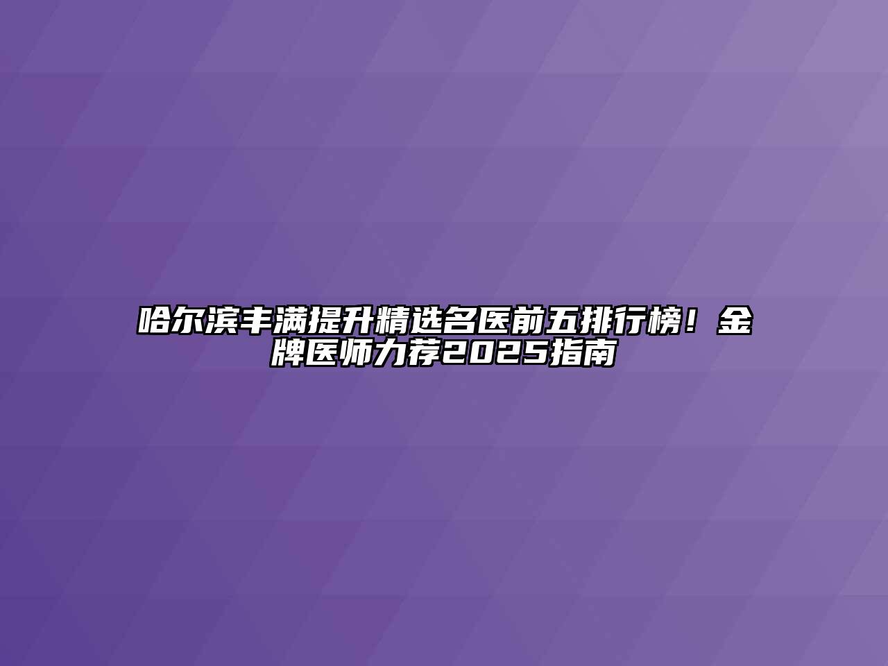 哈尔滨丰满提升精选名医前五排行榜！金牌医师力荐2025指南