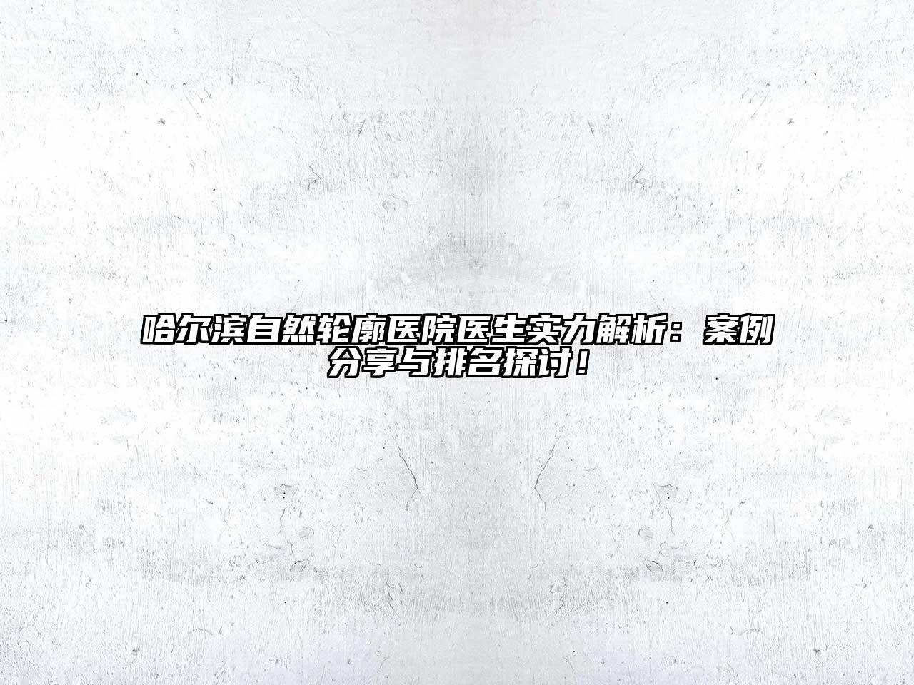 哈尔滨自然轮廓医院医生实力解析：案例分享与排名探讨！