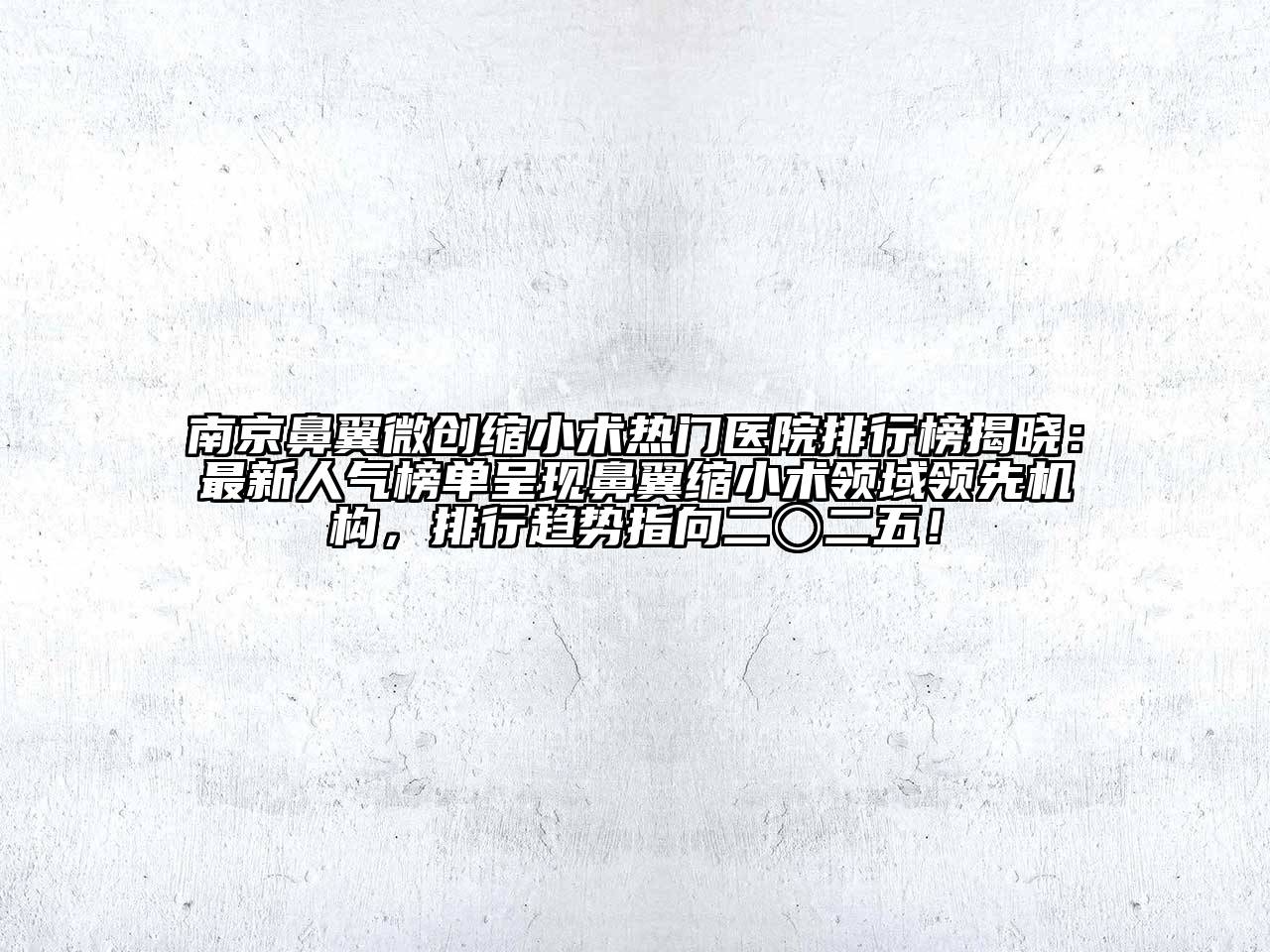 南京鼻翼微创缩小术热门医院排行榜揭晓：最新人气榜单呈现鼻翼缩小术领域领先机构，排行趋势指向二〇二五！