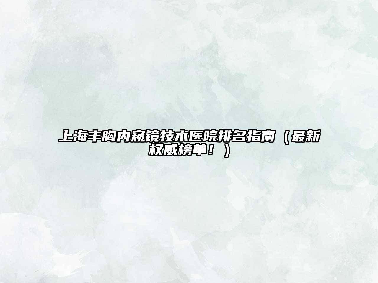 上海丰胸内窥镜技术医院排名指南（最新权威榜单！）