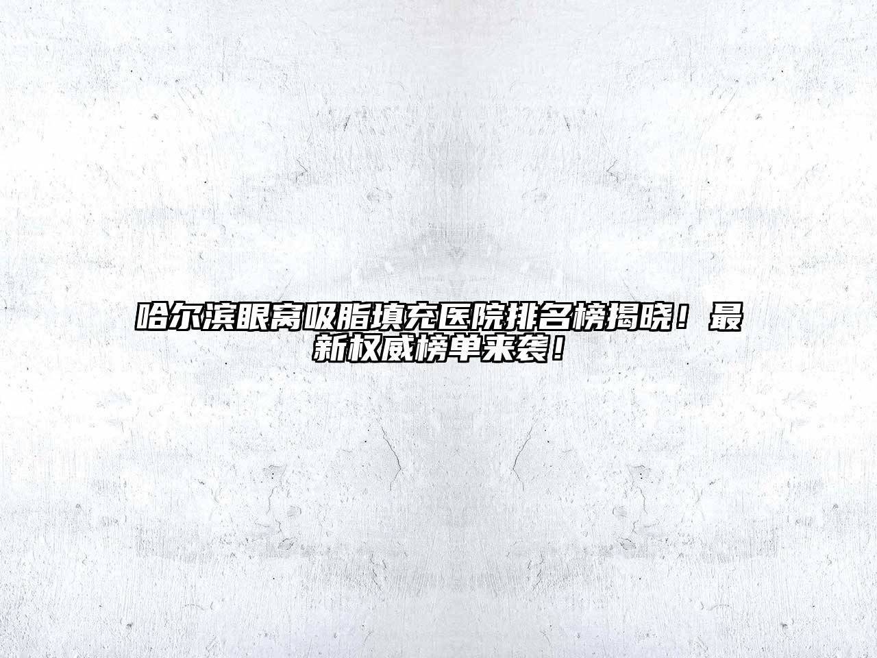哈尔滨眼窝吸脂填充医院排名榜揭晓！最新权威榜单来袭！