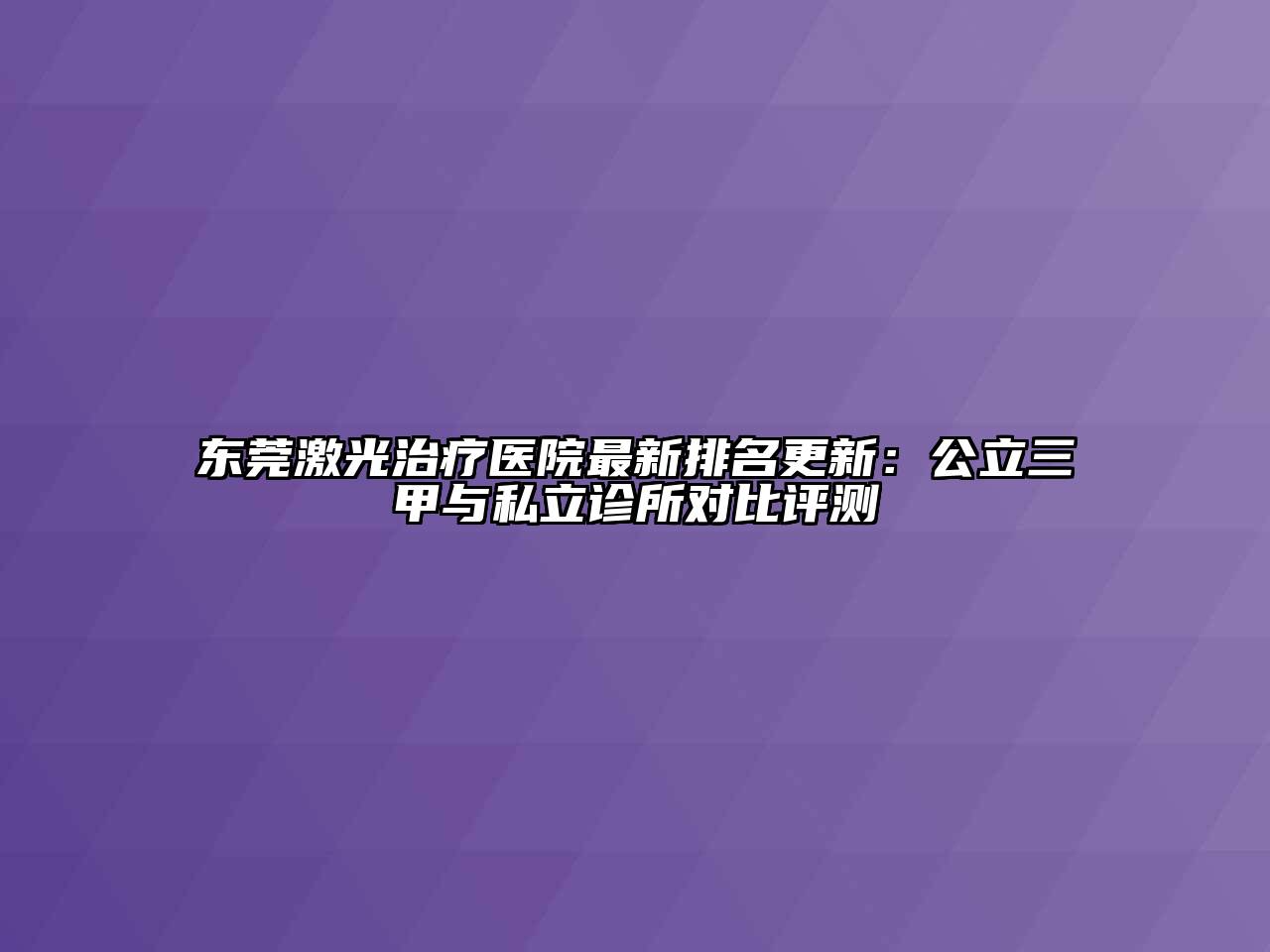 东莞激光治疗医院最新排名更新：公立三甲与私立诊所对比评测