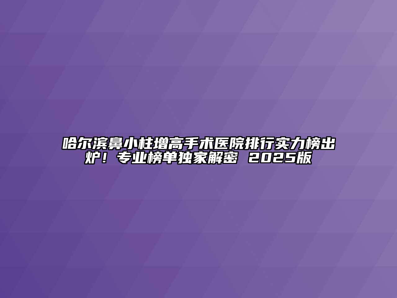 哈尔滨鼻小柱增高手术医院排行实力榜出炉！专业榜单独家解密 2025版