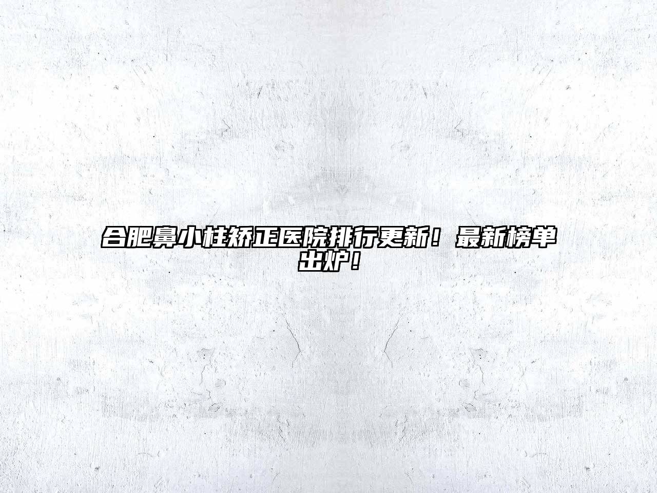 合肥鼻小柱矫正医院排行更新！最新榜单出炉！
