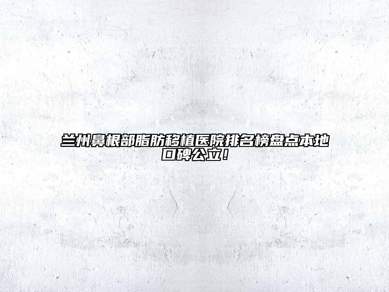 兰州鼻根部脂肪移植医院排名榜盘点本地口碑公立！