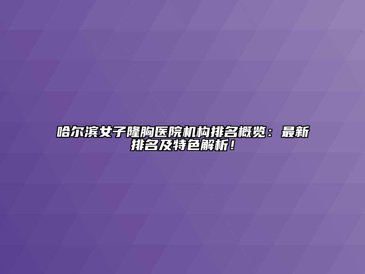 哈尔滨女子隆胸医院机构排名概览：最新排名及特色解析！