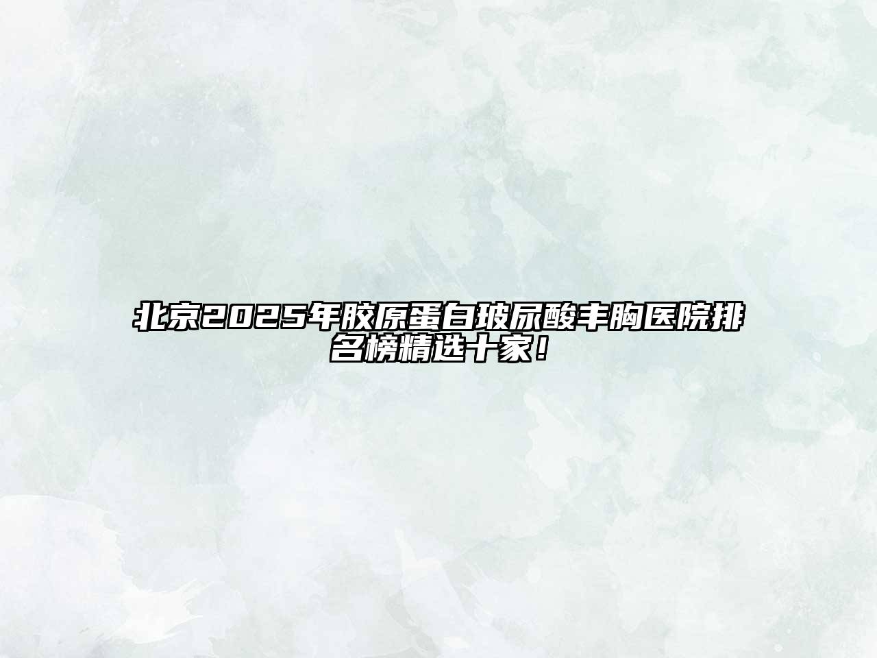 北京2025年胶原蛋白玻尿酸丰胸医院排名榜精选十家！